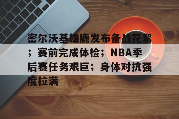 九游官网-包含密尔沃基雄鹿发布备战花絮；赛前完成体检；NBA季后赛任务艰巨；身体对抗强度拉满的词条