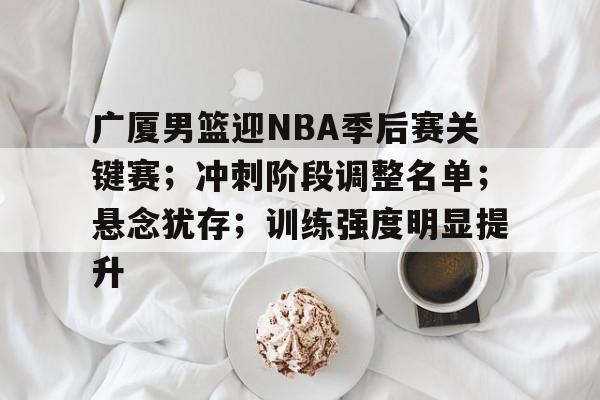 广厦男篮迎NBA季后赛关键赛；冲刺阶段调整名单；悬念犹存；训练强度明显提升的简单介绍