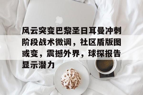 开云官网-风云突变巴黎圣日耳曼冲刺阶段战术微调，社区盾版图或变，震撼外界，球探报告显示潜力的简单介绍